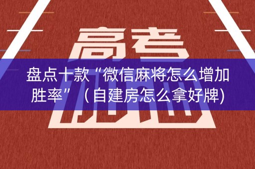 盘点十款“微信麻将怎么增加胜率”（自建房怎么拿好牌)
