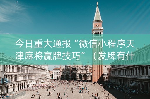 今日重大通报“微信小程序天津麻将赢牌技巧”（发牌有什么规律吗)