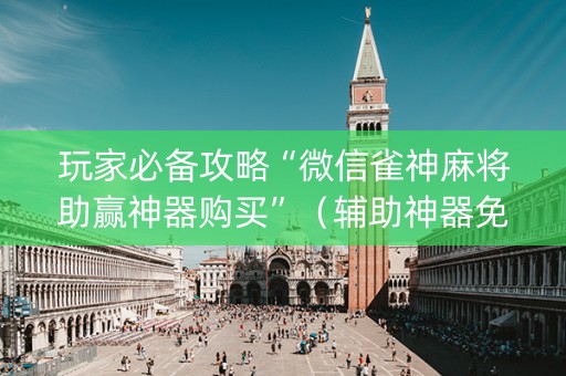 玩家必备攻略“微信雀神麻将助赢神器购买”（辅助神器免费)