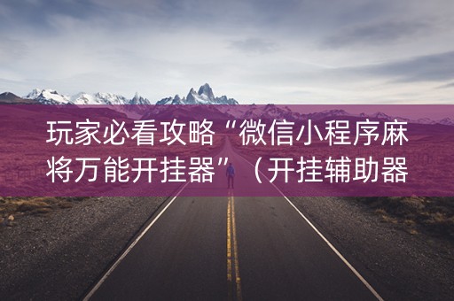 玩家必看攻略“微信小程序麻将万能开挂器”（开挂辅助器脚本)
