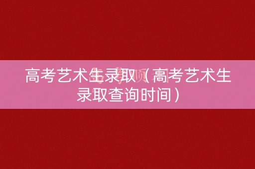高考艺术生录取（高考艺术生录取查询时间）