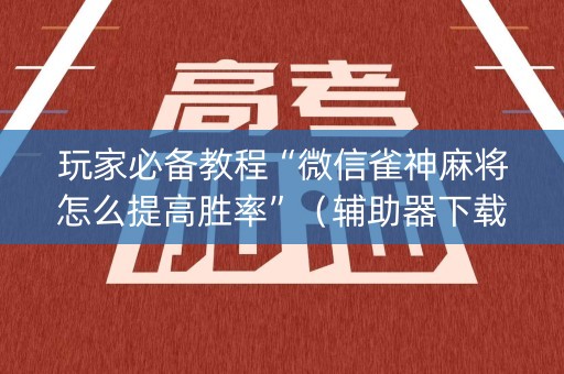 玩家必备教程“微信雀神麻将怎么提高胜率”（辅助器下载)