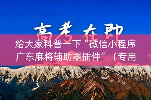 给大家科普一下“微信小程序广东麻将辅助器插件”（专用神器下载)