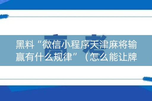 黑料“微信小程序天津麻将输赢有什么规律”（怎么能让牌好一点)