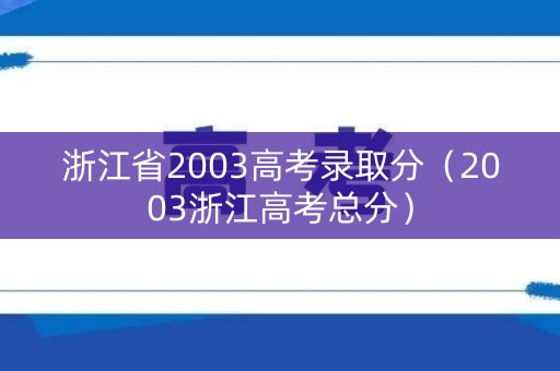 浙江省2003高考录取分（2003浙江高考总分）