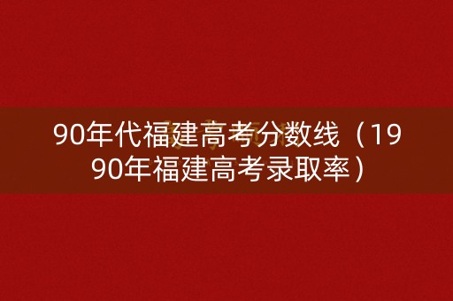 90年代福建高考分数线（1990年福建高考录取率）