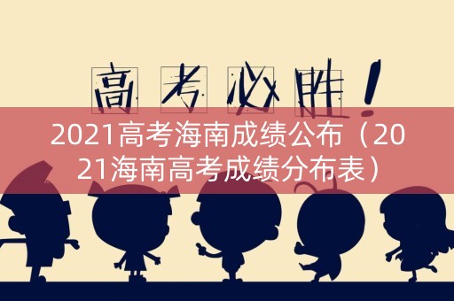 2021高考海南成绩公布（2021海南高考成绩分布表）