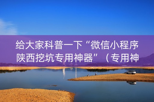 给大家科普一下“微信小程序陕西挖坑专用神器”（专用神器)