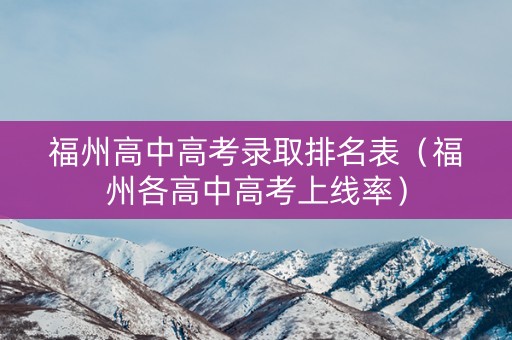 福州高中高考录取排名表（福州各高中高考上线率）