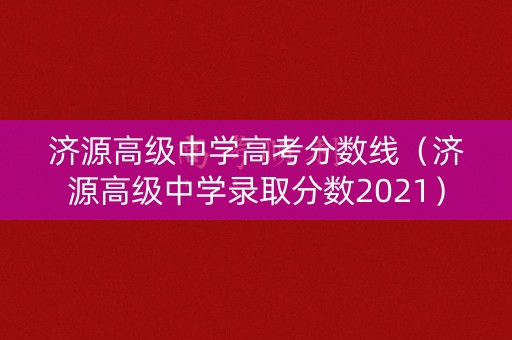 济源高级中学高考分数线（济源高级中学录取分数2021）