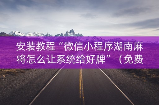 安装教程“微信小程序湖南麻将怎么让系统给好牌”（免费专用神器)