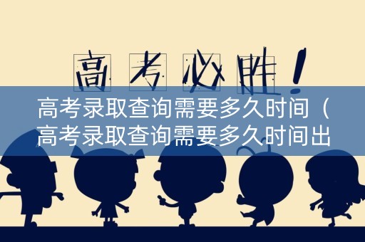 高考录取查询需要多久时间（高考录取查询需要多久时间出结果）