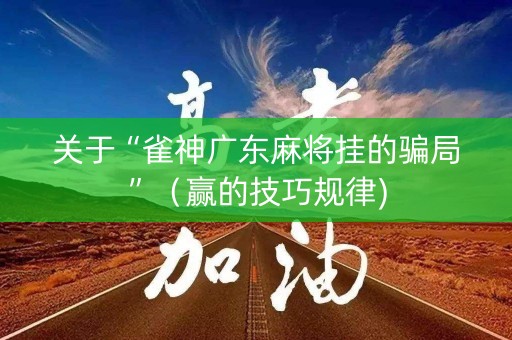关于“雀神广东麻将挂的骗局”（赢的技巧规律)