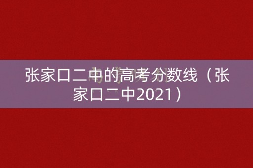 张家口二中的高考分数线（张家口二中2021）
