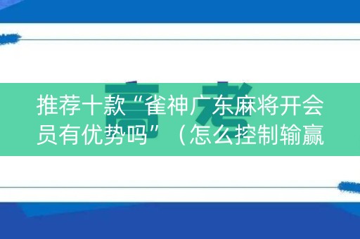 推荐十款“雀神广东麻将开会员有优势吗”（怎么控制输赢)