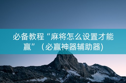 必备教程“麻将怎么设置才能赢”（必赢神器辅助器)
