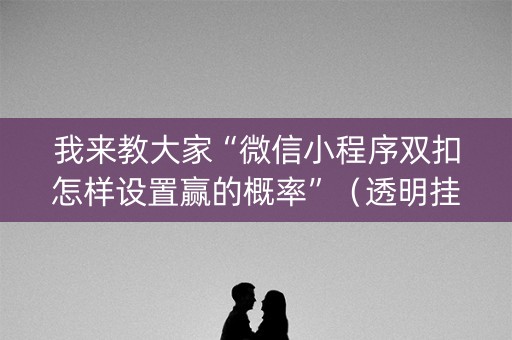 我来教大家“微信小程序双扣怎样设置赢的概率”（透明挂辅助器)