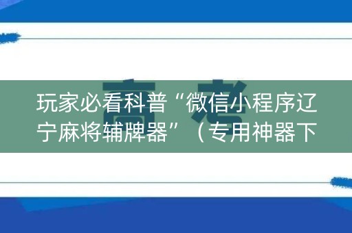 玩家必看科普“微信小程序辽宁麻将辅牌器”（专用神器下载)