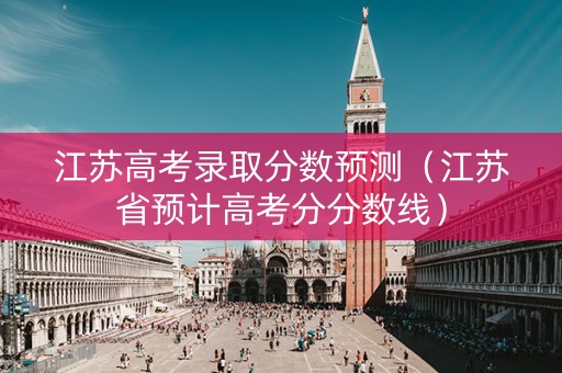 江苏高考录取分数预测（江苏省预计高考分分数线）