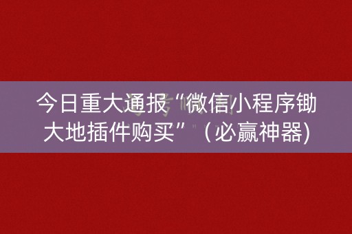今日重大通报“微信小程序锄大地插件购买”（必赢神器)