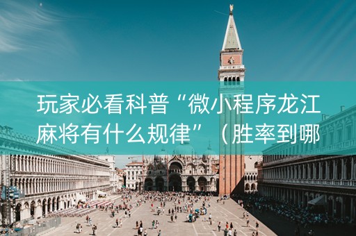玩家必看科普“微小程序龙江麻将有什么规律”（胜率到哪调)