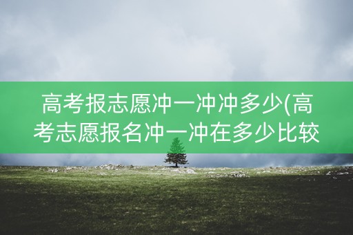 高考报志愿冲一冲冲多少(高考志愿报名冲一冲在多少比较合适) 高考报志愿冲一冲冲多少(高考志愿报名冲一冲在多少比较合适)
