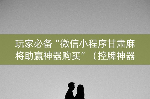 玩家必备“微信小程序甘肃麻将助赢神器购买”（控牌神器)