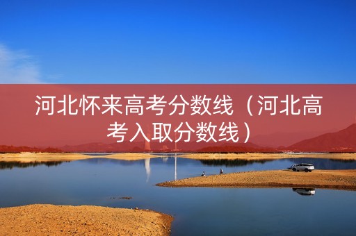 河北怀来高考分数线（河北高考入取分数线）