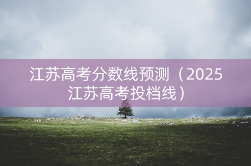 江苏高考分数线预测（2025江苏高考投档线）