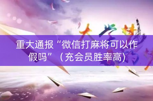 重大通报“微信打麻将可以作假吗”（充会员胜率高)
