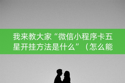 我来教大家“微信小程序卡五星开挂方法是什么”（怎么能调好牌)