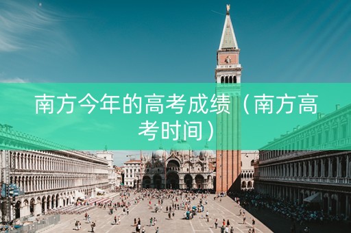 南方今年的高考成绩（南方高考时间）