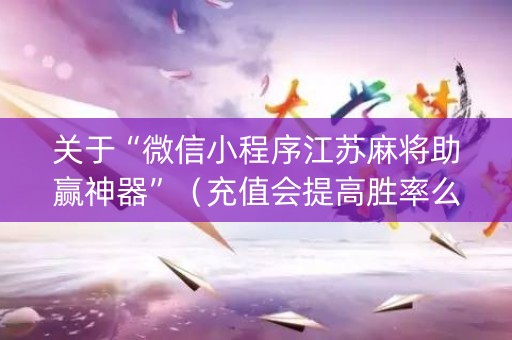 关于“微信小程序江苏麻将助赢神器”（充值会提高胜率么)
