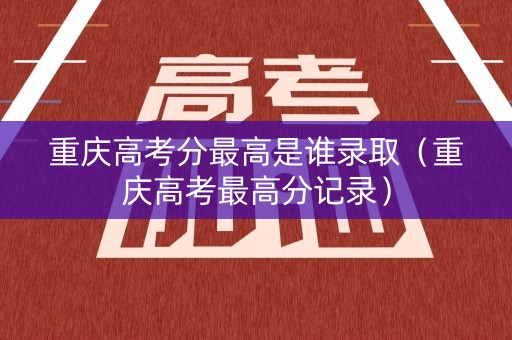 重庆高考分最高是谁录取（重庆高考最高分记录）
