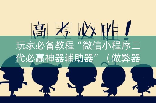 玩家必备教程“微信小程序三代必赢神器辅助器”（做弊器软件下载)