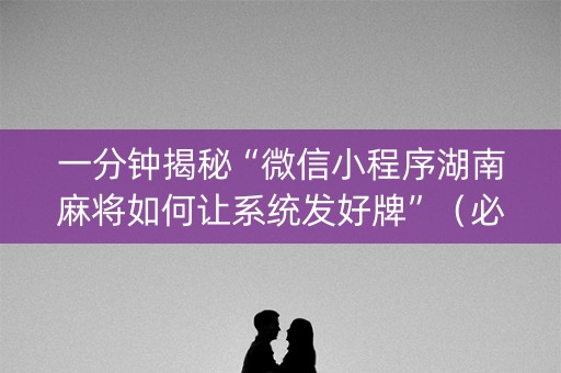 一分钟揭秘“微信小程序湖南麻将如何让系统发好牌”（必赢神器辅助器)