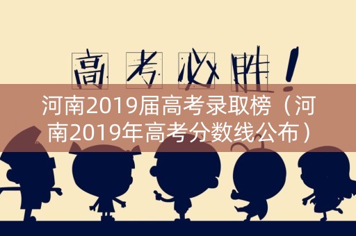 河南2019届高考录取榜（河南2019年高考分数线公布）