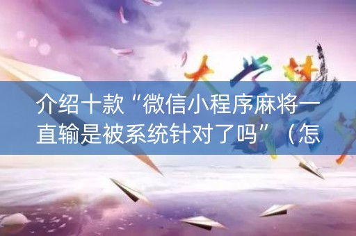 介绍十款“微信小程序麻将一直输是被系统针对了吗”（怎么控制输赢)