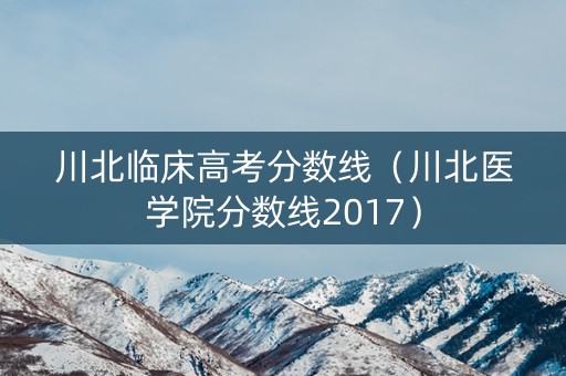 川北临床高考分数线（川北医学院分数线2017）
