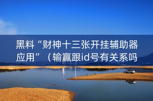 黑料“财神十三张开挂辅助器应用”（输赢跟id号有关系吗)