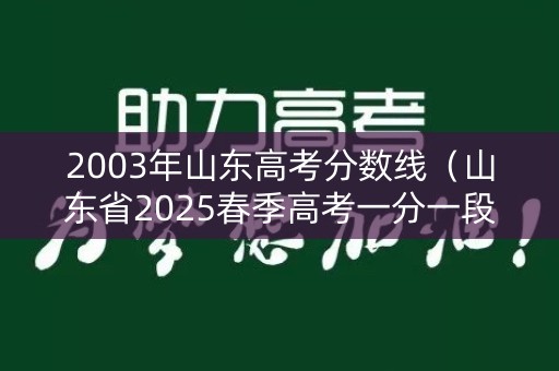 2003年山东高考分数线（山东省2025春季高考一分一段表）