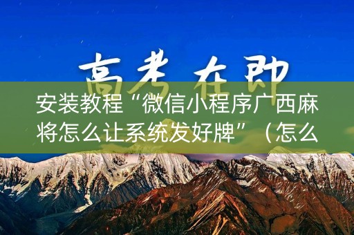安装教程“微信小程序广西麻将怎么让系统发好牌”（怎么才会赢)