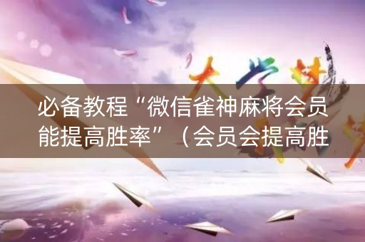 必备教程“微信雀神麻将会员能提高胜率”（会员会提高胜率吗)