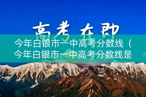 今年白银市一中高考分数线（今年白银市一中高考分数线是多少）