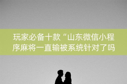 玩家必备十款“山东微信小程序麻将一直输被系统针对了吗”（确实有插件吗)