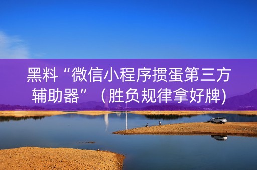 黑料“微信小程序掼蛋第三方辅助器”（胜负规律拿好牌)