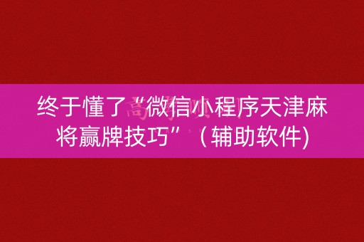 终于懂了“微信小程序天津麻将赢牌技巧”（辅助软件)