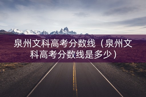 泉州文科高考分数线（泉州文科高考分数线是多少）