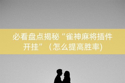 必看盘点揭秘“雀神麻将插件开挂”（怎么提高胜率)