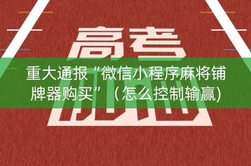 重大通报“微信小程序麻将铺牌器购买”（怎么控制输赢)